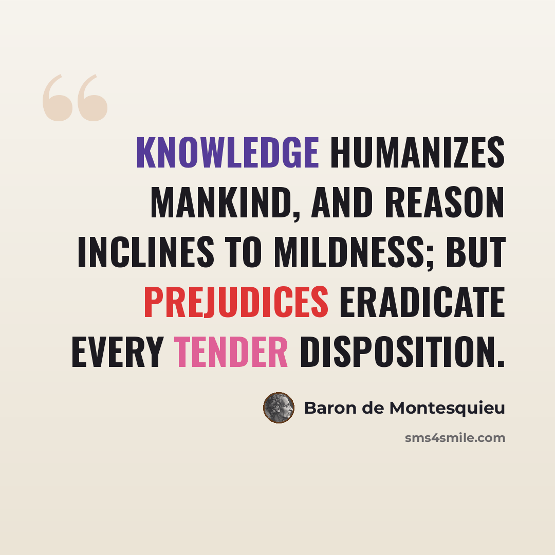 “Knowledge humanizes mankind, and reason inclines to mildness; but prejudices eradicate every tender disposition.” quote by Baron de Montesquieu