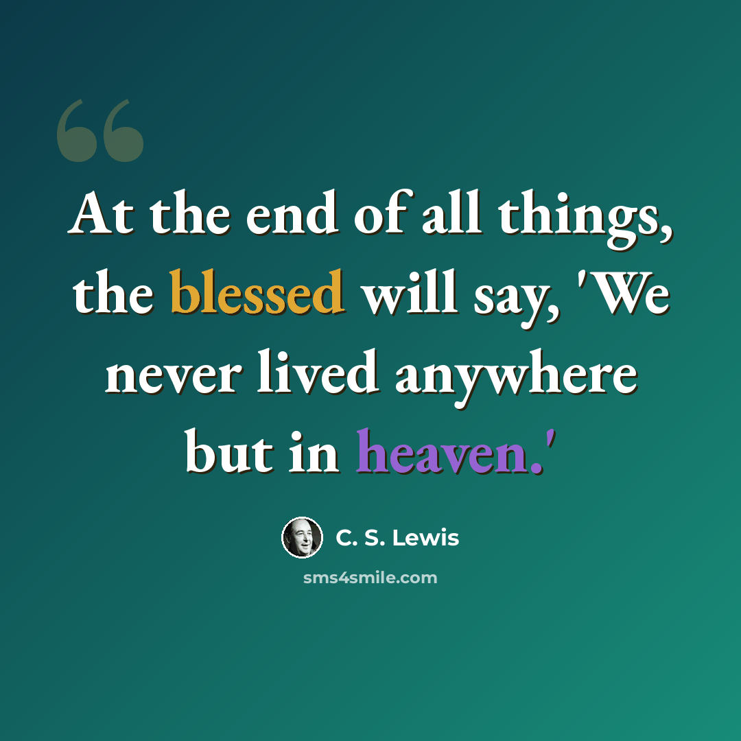 “At the end of all things, the blessed will say, 'We never lived anywhere but in heaven.'” quote by C. S. Lewis