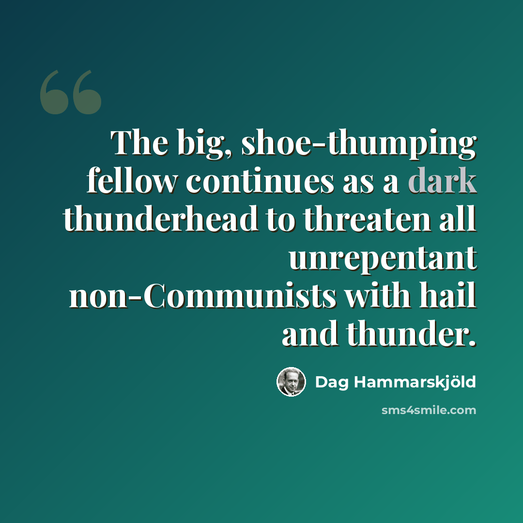 “The big, shoe-thumping fellow continues as a dark thunderhead to threaten all unrepentant non-Communists with hail and thunder.” quote by Dag Hammarskjold