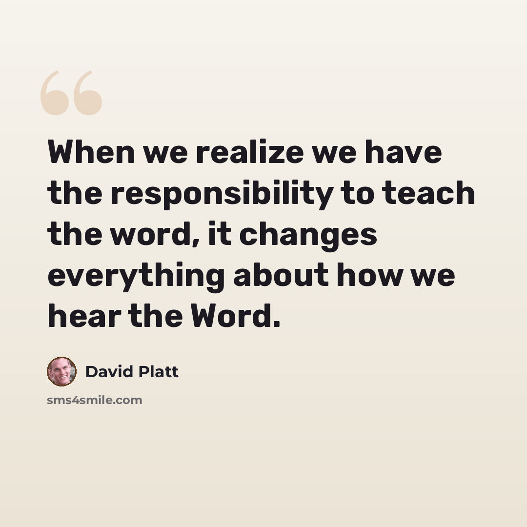 “When we realize we have the responsibility to teach the word, it changes everything about how we hear the Word.” quote by David Platt