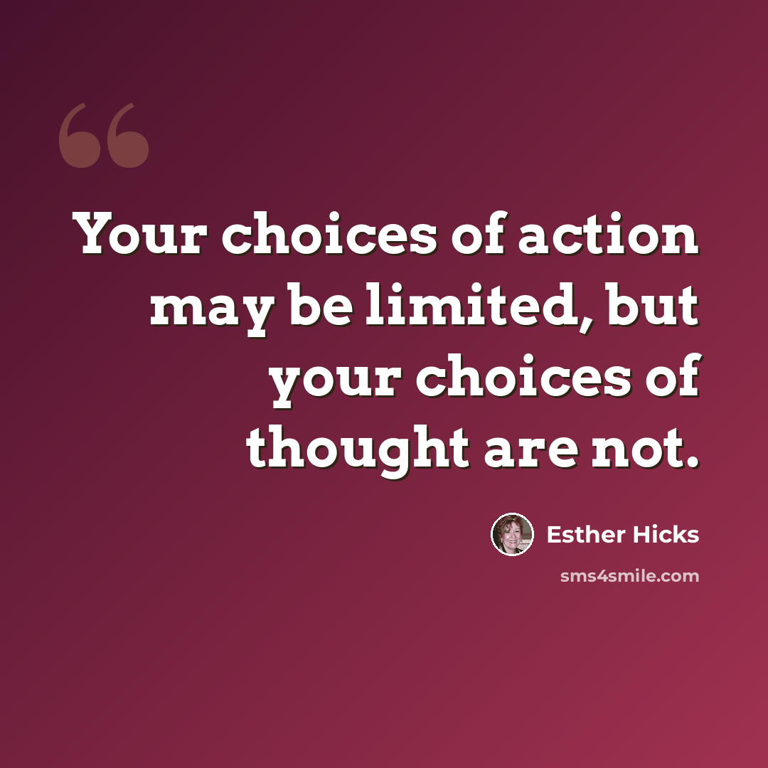 “Your choices of action may be limited, but your choices of thought are not.” quote by Esther Hicks