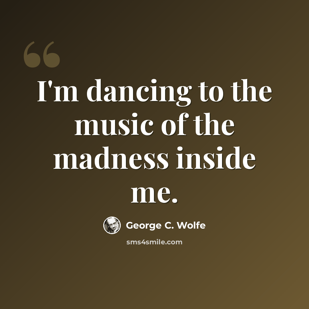 “I'm dancing to the music of the madness inside me.” quote by George C. Wolfe