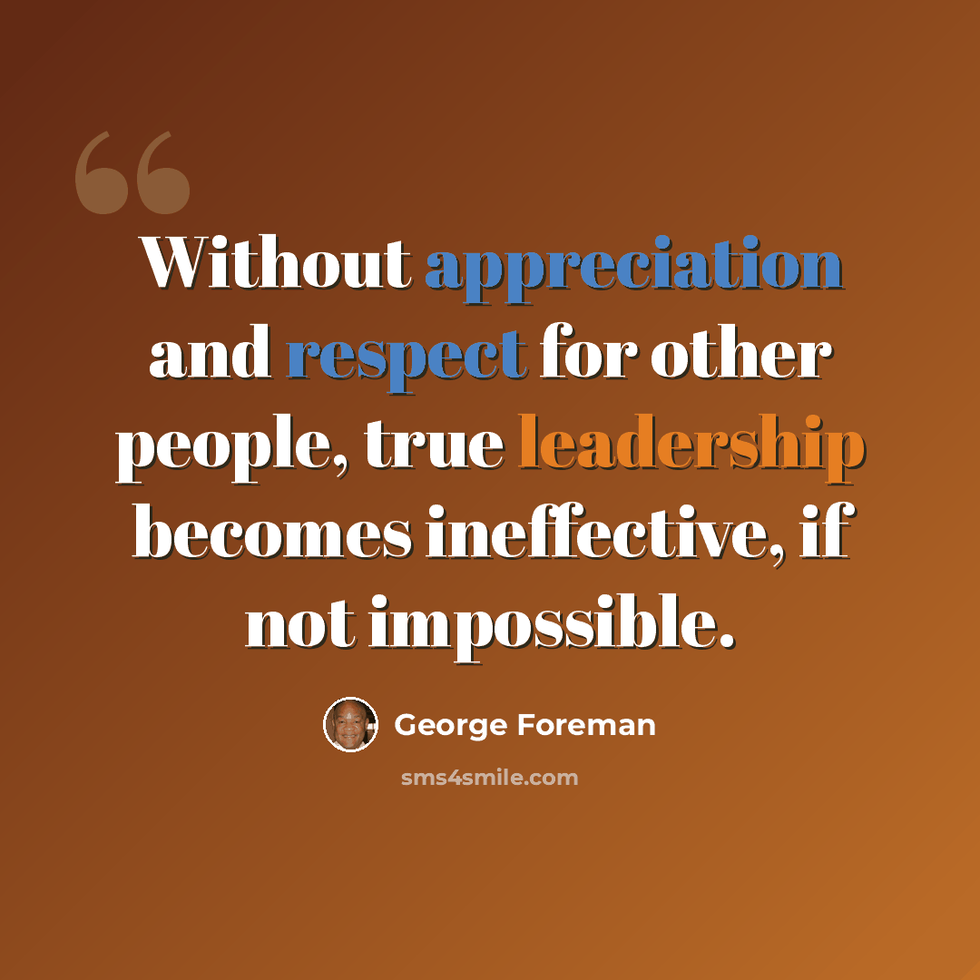 “Without appreciation and respect for other people, true leadership becomes ineffective, if not impossible.” quote by George Foreman