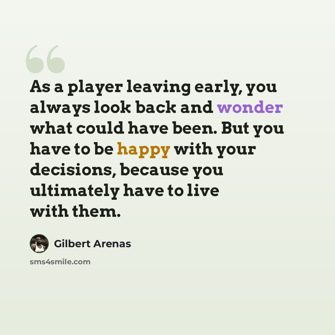 “As a player leaving early, you always look back and wonder what could have been. But you have to be happy with your decisions, because you ultimately have to live with them.” quote by Gilbert Arenas