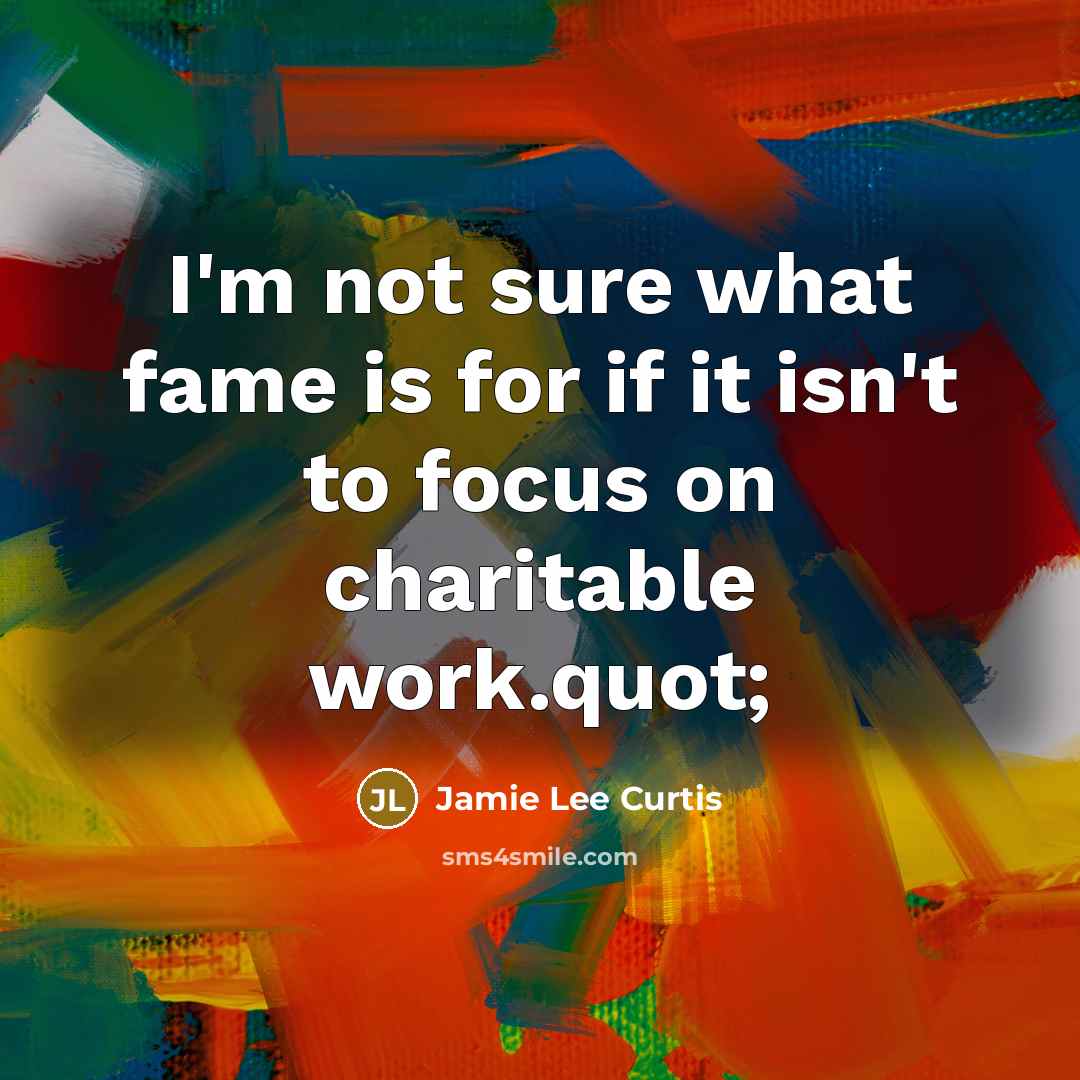 “I'm not sure what fame is for if it isn't to focus on charitable work.quot;” quote by Jamie Lee Curtis