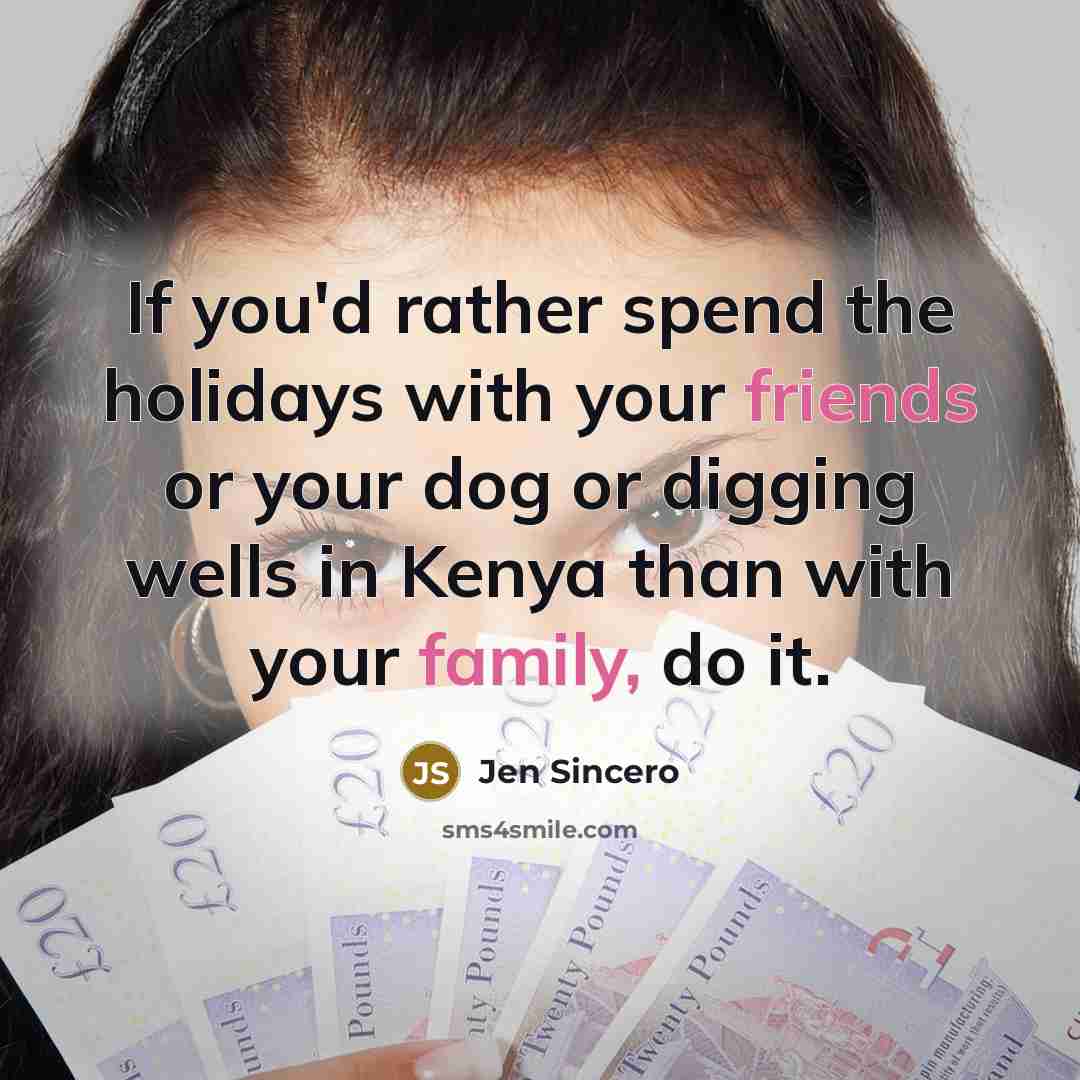 “If you'd rather spend the holidays with your friends or your dog or digging wells in Kenya than with your family, do it.” quote by Jen Sincero