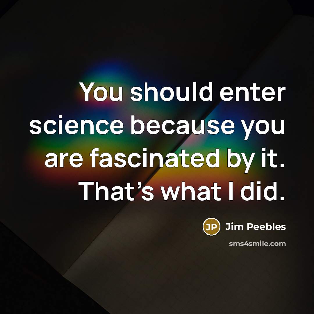 “You should enter science because you are fascinated by it. That's what I did.” quote by Jim Peebles
