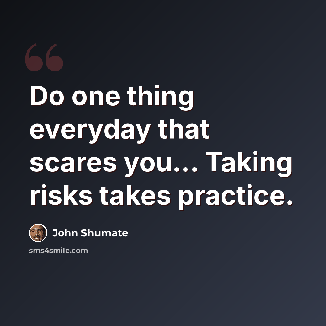 “Do one thing everyday that scares you... Taking risks takes practice.” quote by John Shumate