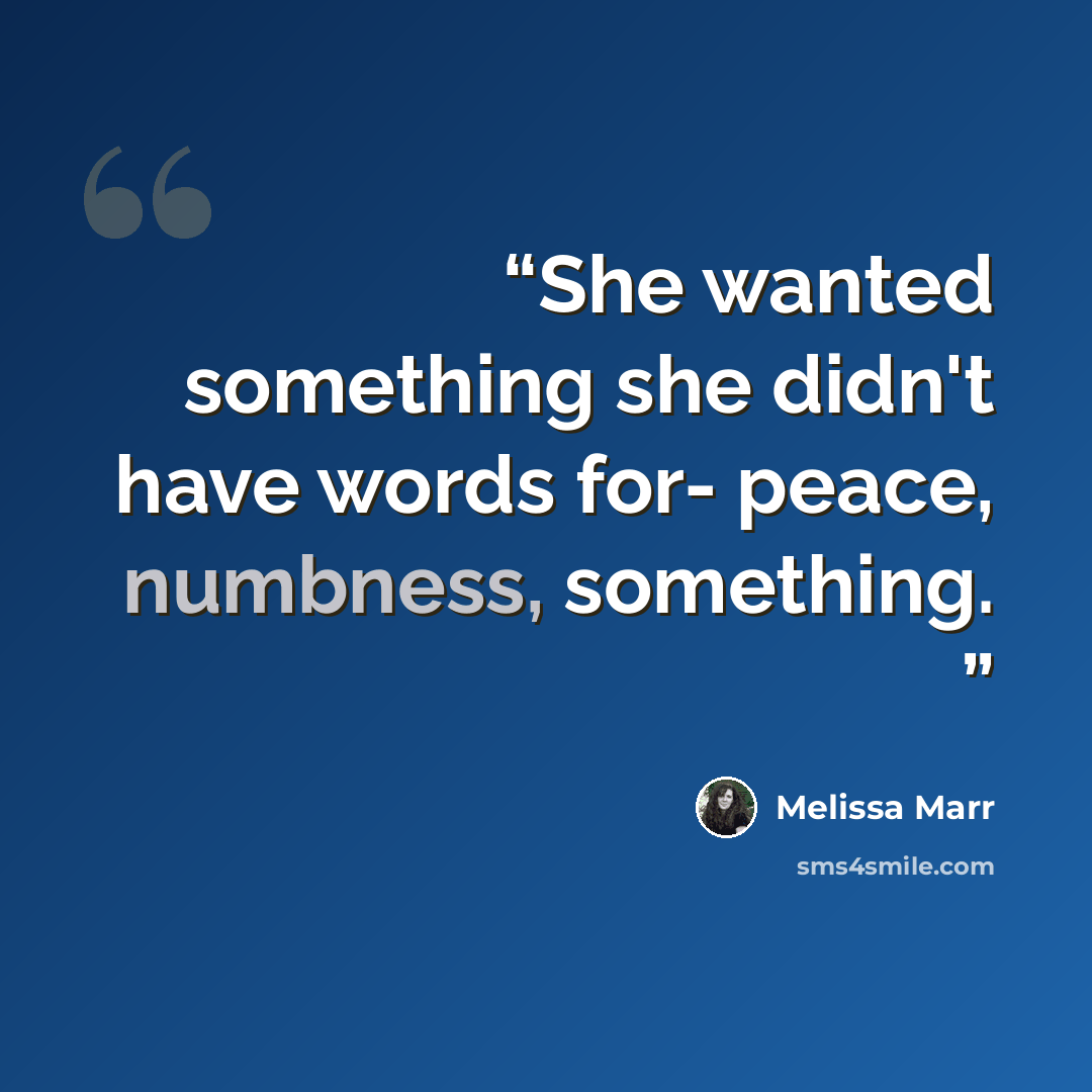 “She wanted something she didn't have words for- peace, numbness, something.” quote by Melissa Marr