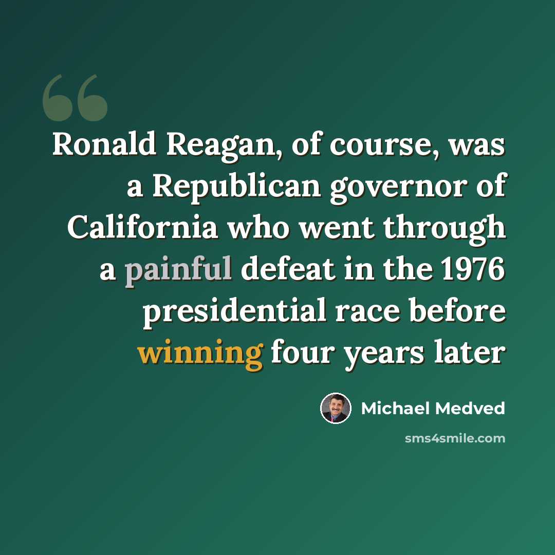 “Ronald Reagan, of course, was a Republican governor of California who went through a painful defeat in the 1976 presidential race before winning four years later” quote by Michael Medved