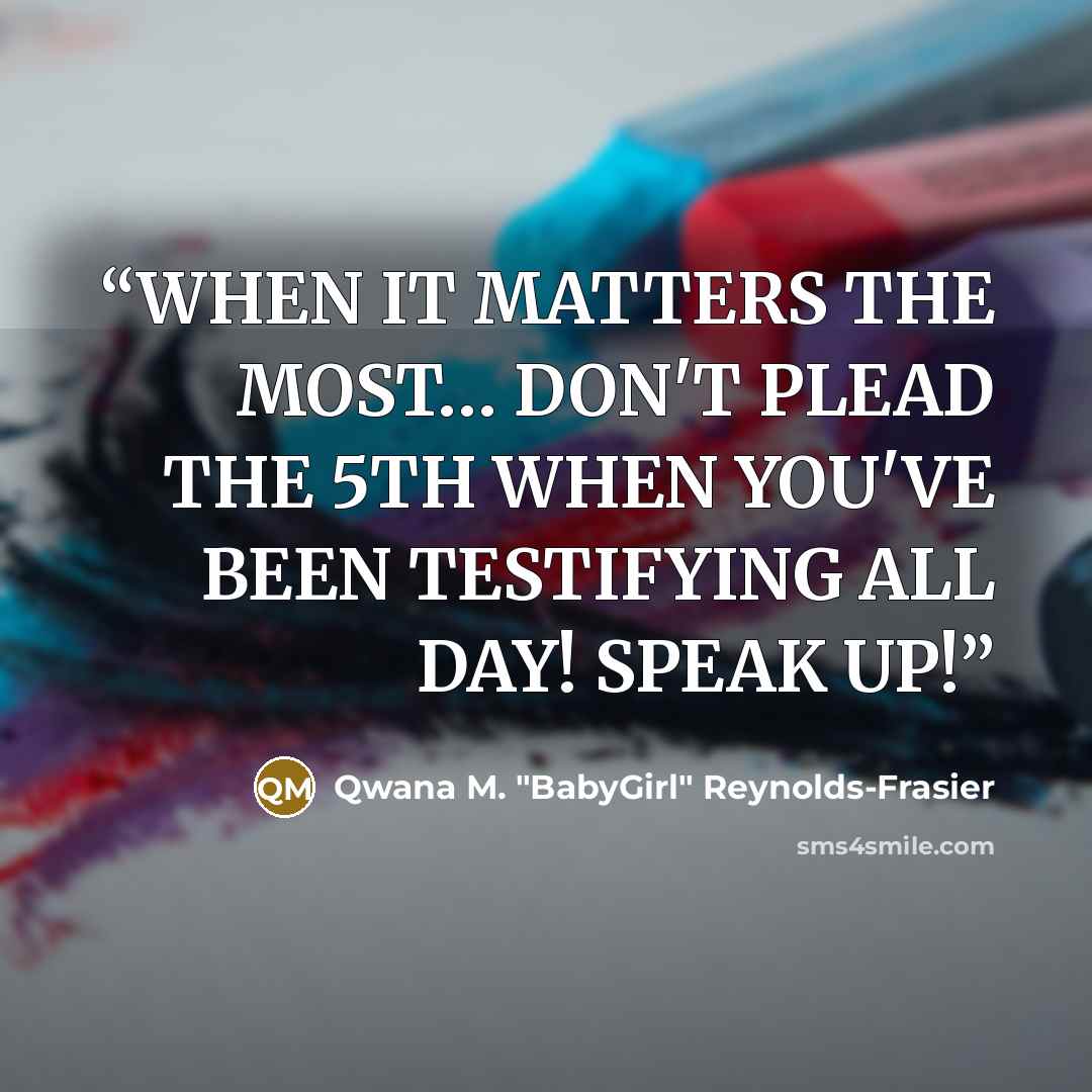 “WHEN IT MATTERS THE MOST… DON'T PLEAD THE 5TH WHEN YOU'VE BEEN TESTIFYING ALL DAY! SPEAK UP!” quote by Qwana M. "BabyGirl" Reynolds-Frasier