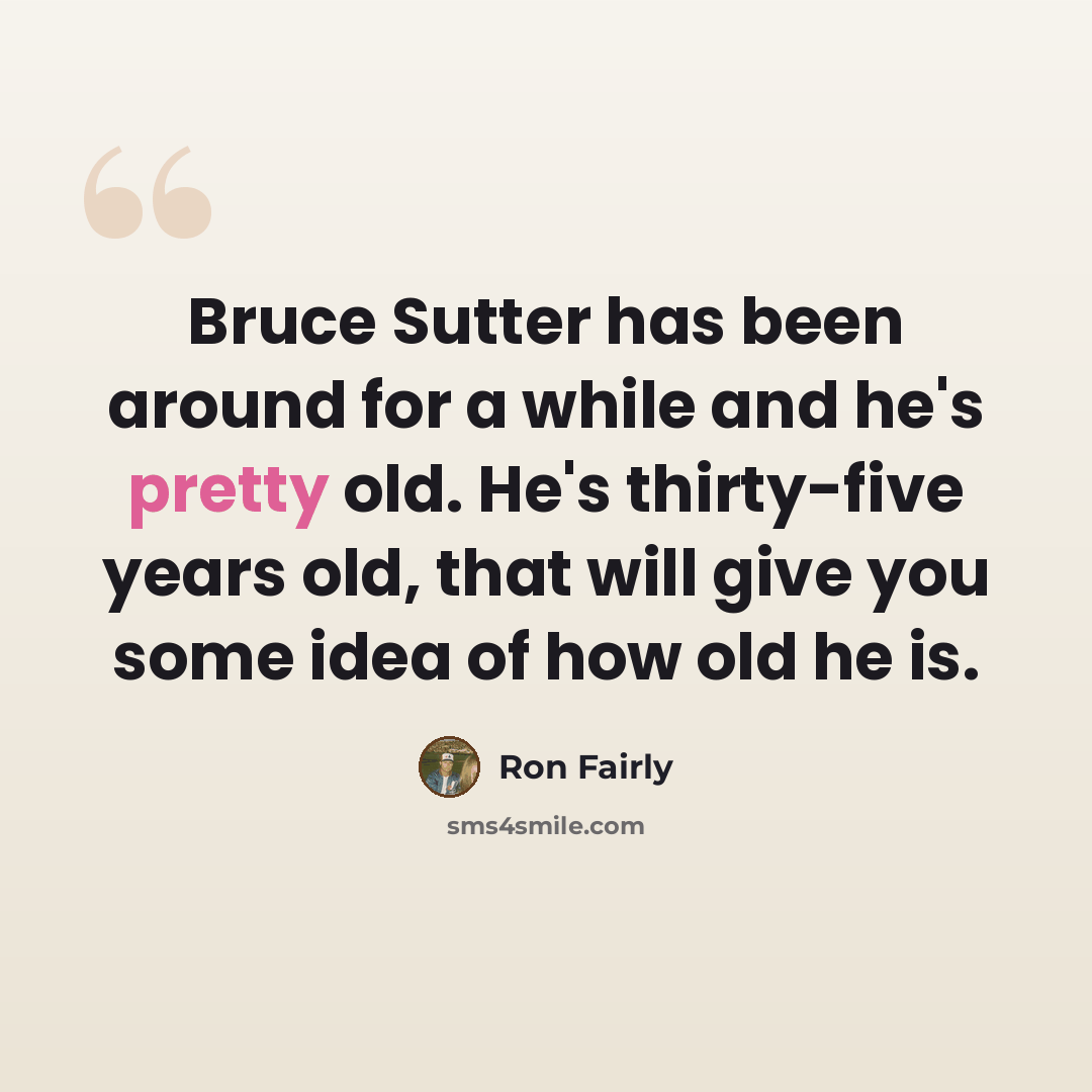 “Bruce Sutter has been around for a while and he's pretty old. He's thirty-five years old, that will give you some idea of how old he is.” quote by Ron Fairly