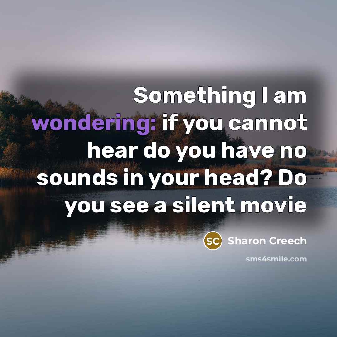 “Something I am wondering: if you cannot hear do you have no sounds in your head? Do you see a silent movie” quote by Sharon Creech