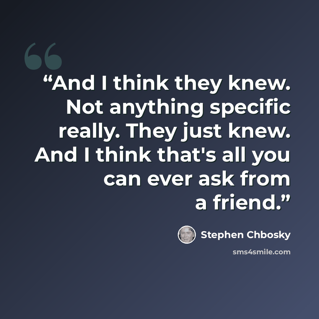 “And I think they knew. Not anything specific really. They just knew. And I think that's all you can ever ask from a friend.” quote by Stephen Chbosky
