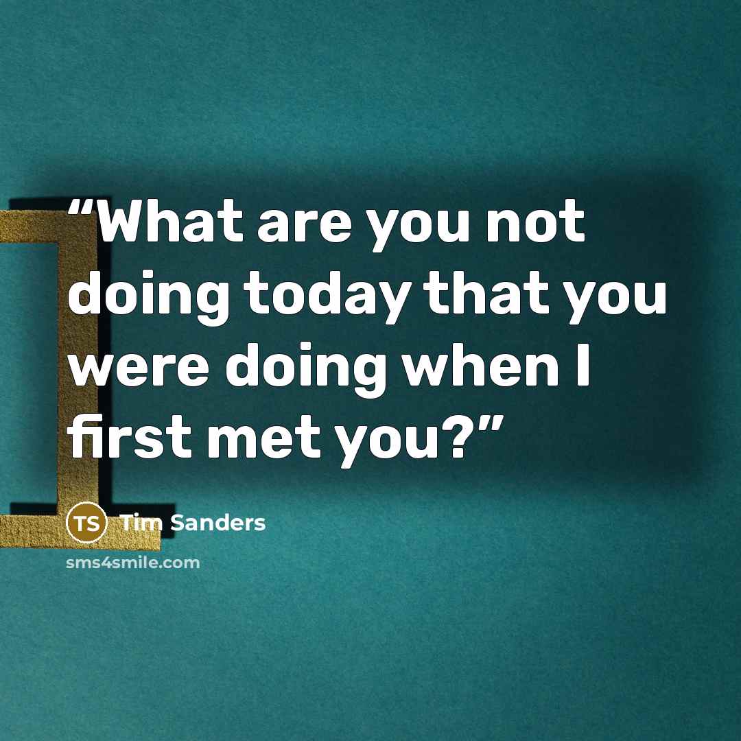 “What are you not doing today that you were doing when I first met you?” quote by Tim Sanders