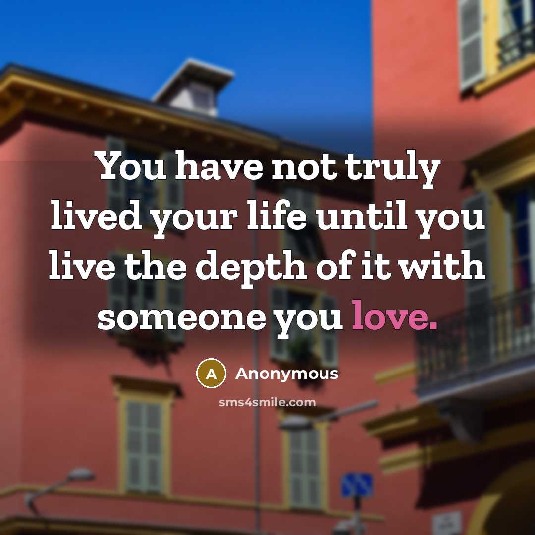 “You have not truly lived your life until you live the depth of it with someone you love.” quote by Anonymous