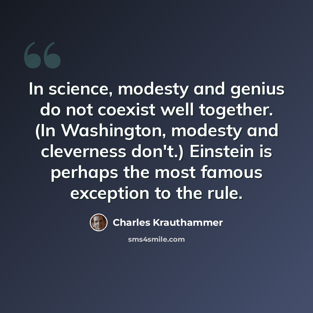 “In science, modesty and genius do not coexist well together. (In Washington, modesty and cleverness don't.) Einstein is perhaps the most famous exception to the rule.” quote by Charles Krauthammer