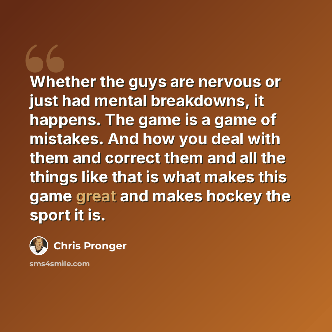 “Whether the guys are nervous or just had mental breakdowns, it happens. The game is a game of mistakes. And how you deal with them and correct them and all the things like that is what makes this game great and makes hockey the sport it is.” quote by Chris Pronger