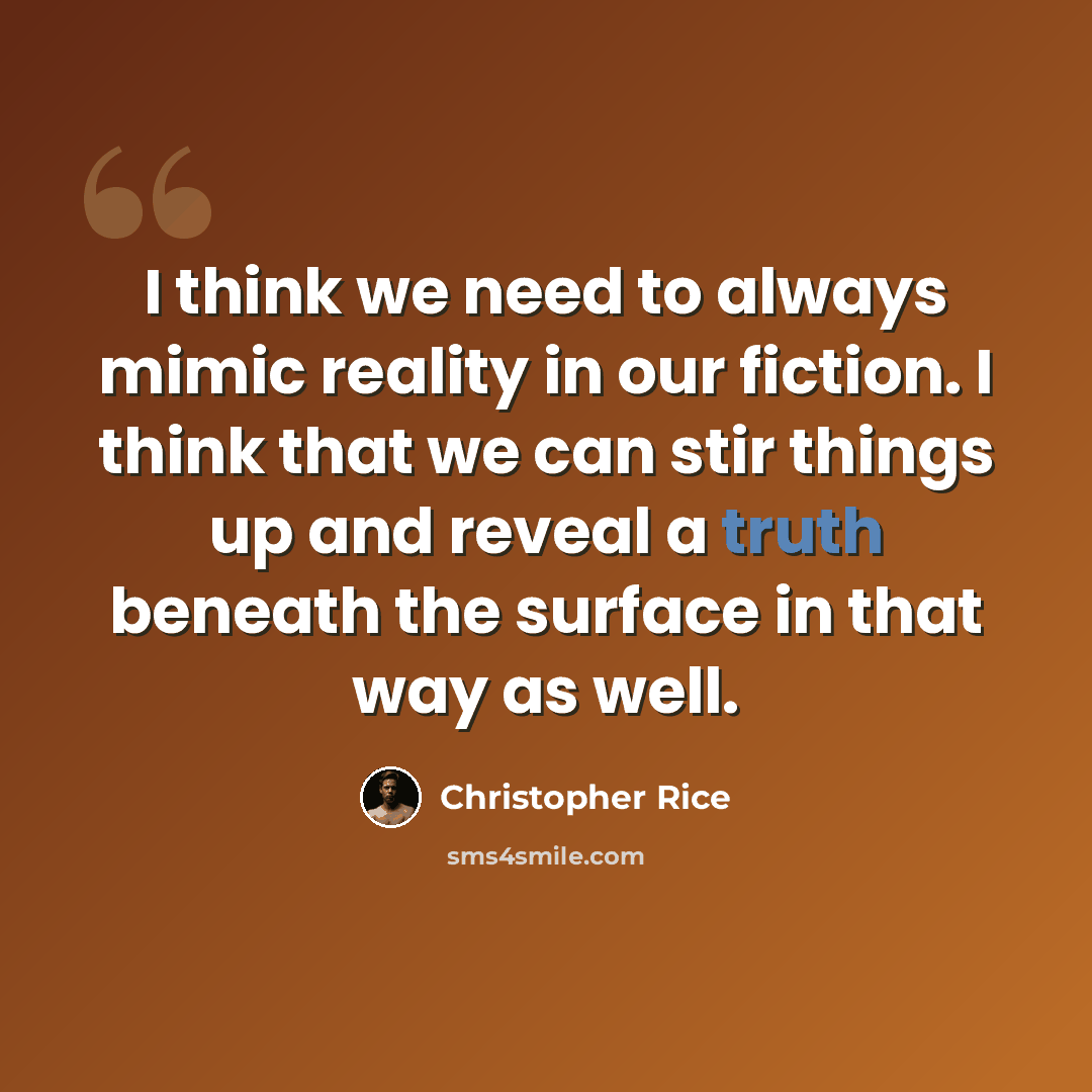“I think we need to always mimic reality in our fiction. I think that we can stir things up and reveal a truth beneath the surface in that way as well.” quote by Christopher Rice