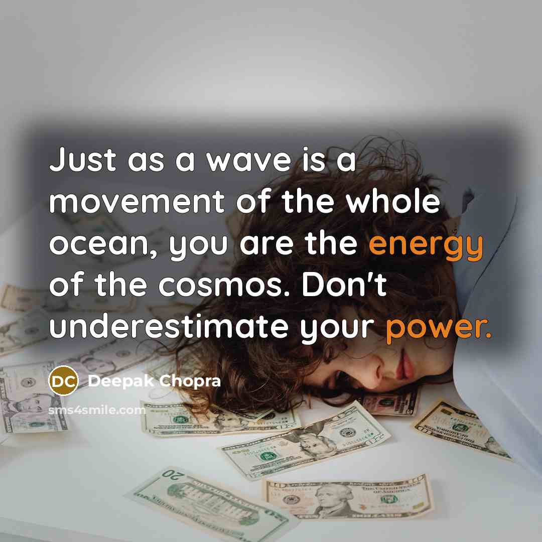 “Just as a wave is a movement of the whole ocean, you are the energy of the cosmos. Don't underestimate your power.” quote by Deepak Chopra