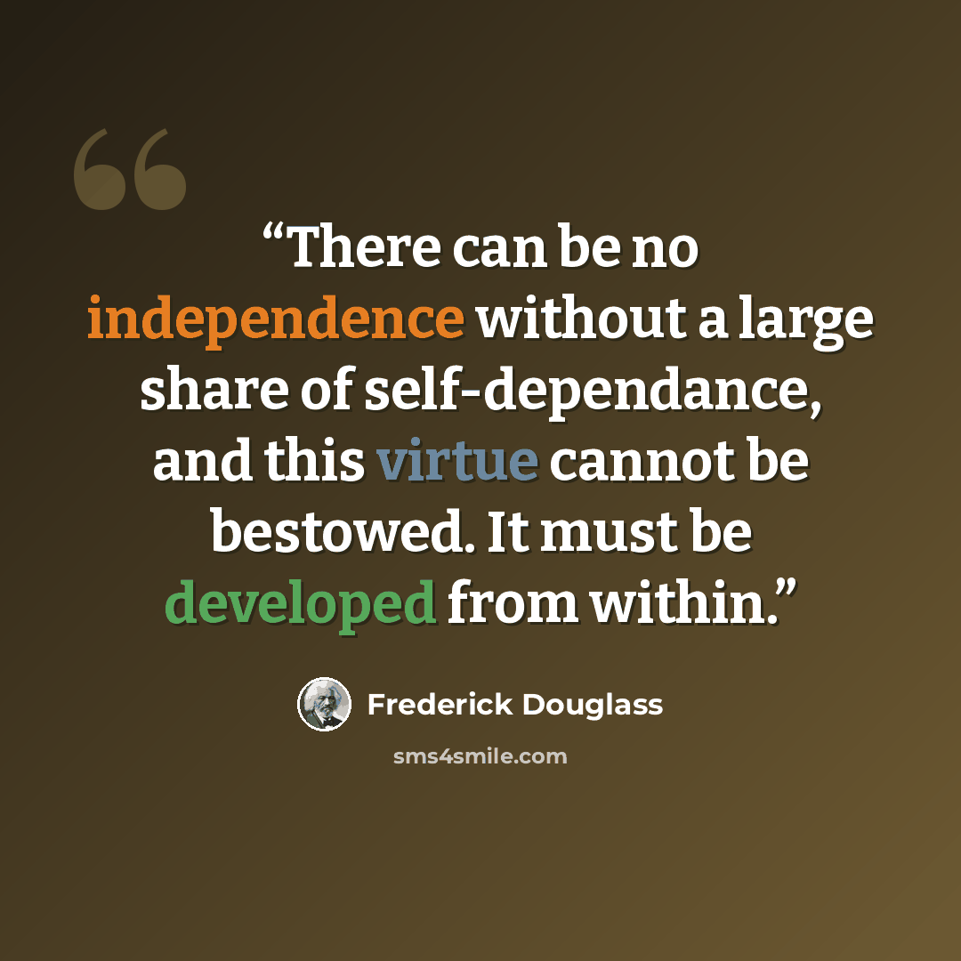 “There can be no independence without a large share of self-dependance, and this virtue cannot be bestowed. It must be developed from within.” quote by Frederick Douglass