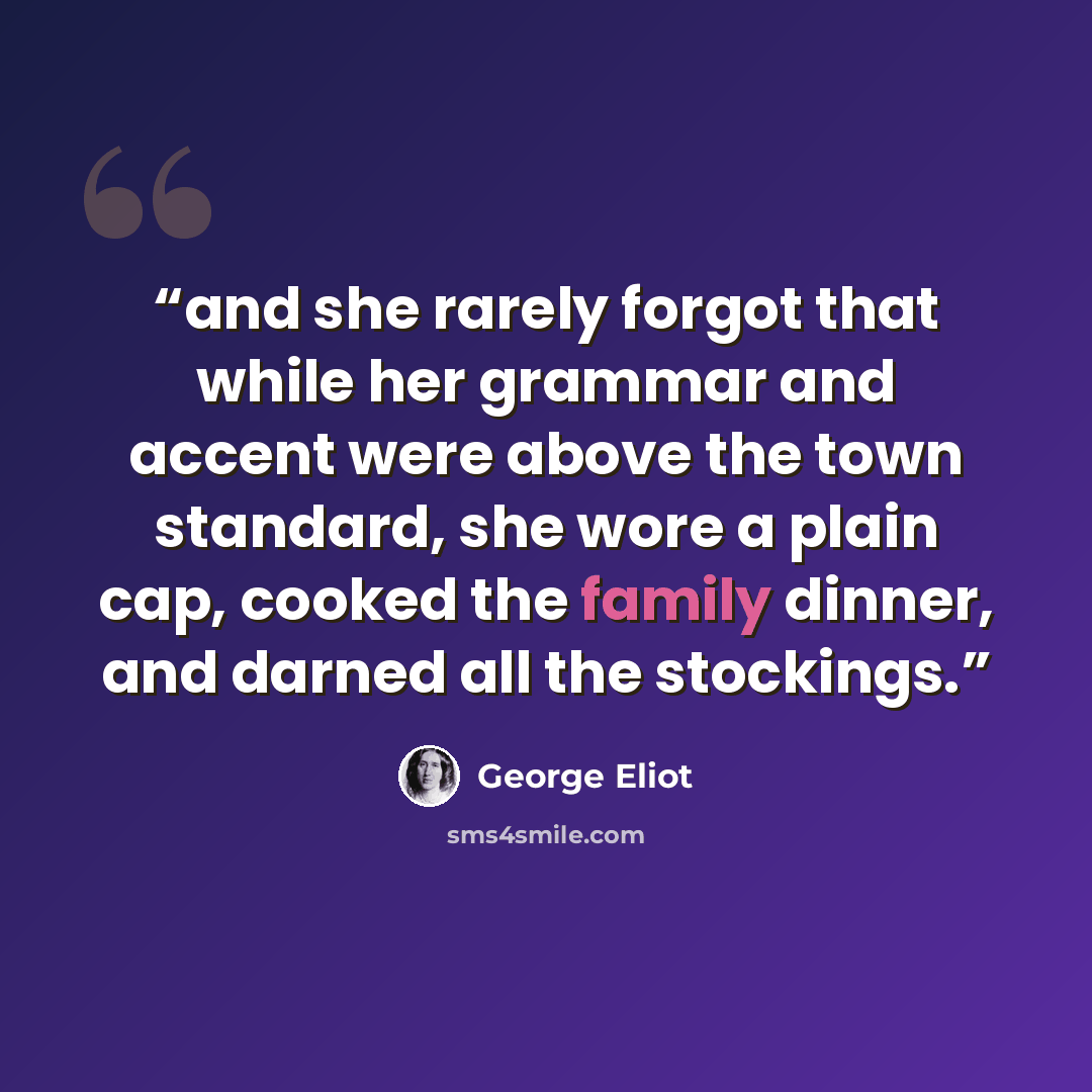 “and she rarely forgot that while her grammar and accent were above the town standard, she wore a plain cap, cooked the family dinner, and darned all the stockings.” quote by George Eliot