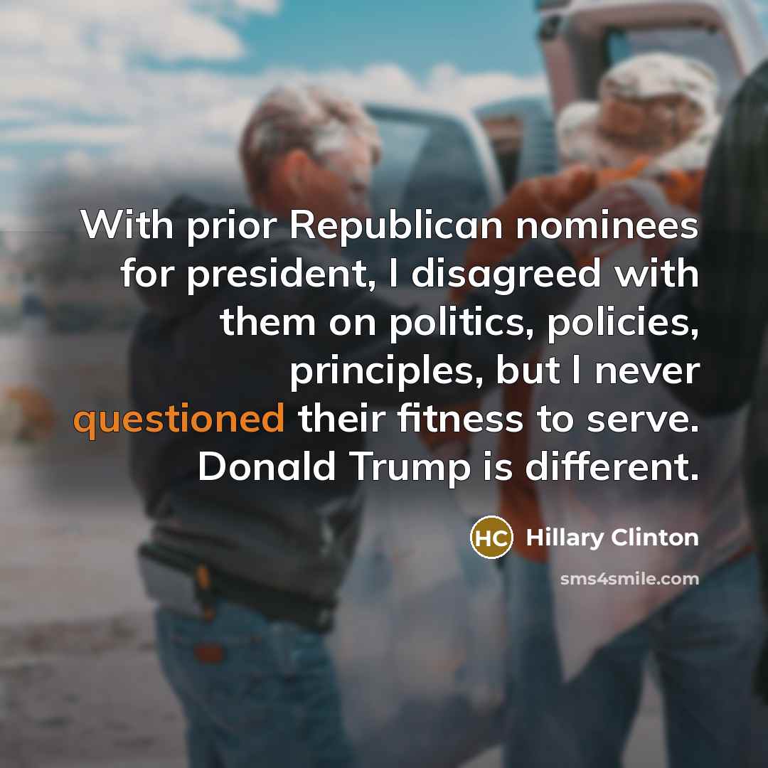 “With prior Republican nominees for president, I disagreed with them on politics, policies, principles, but I never questioned their fitness to serve. Donald Trump is different.” quote by Hillary Clinton