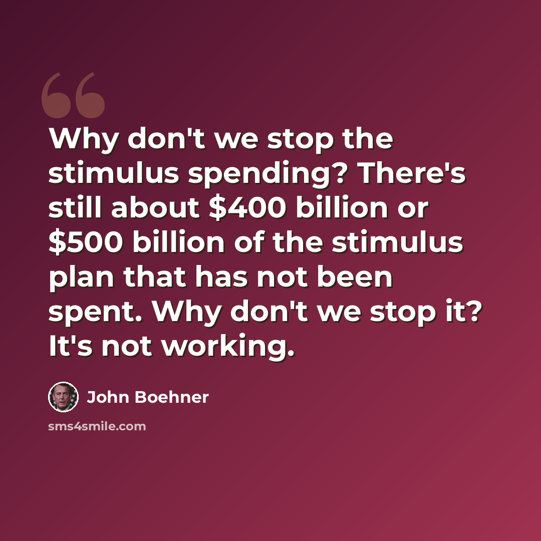 “Why don't we stop the stimulus spending? There's still about $400 billion or $500 billion of the stimulus plan that has not been spent. Why don't we stop it? It's not working.” quote by John Boehner