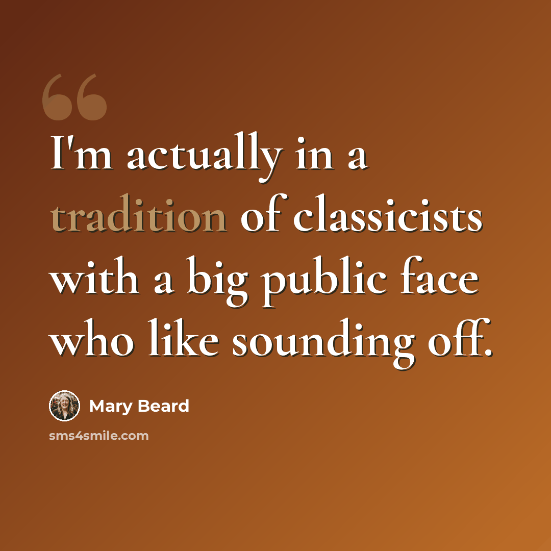 “I'm actually in a tradition of classicists with a big public face who like sounding off.” quote by Mary Beard