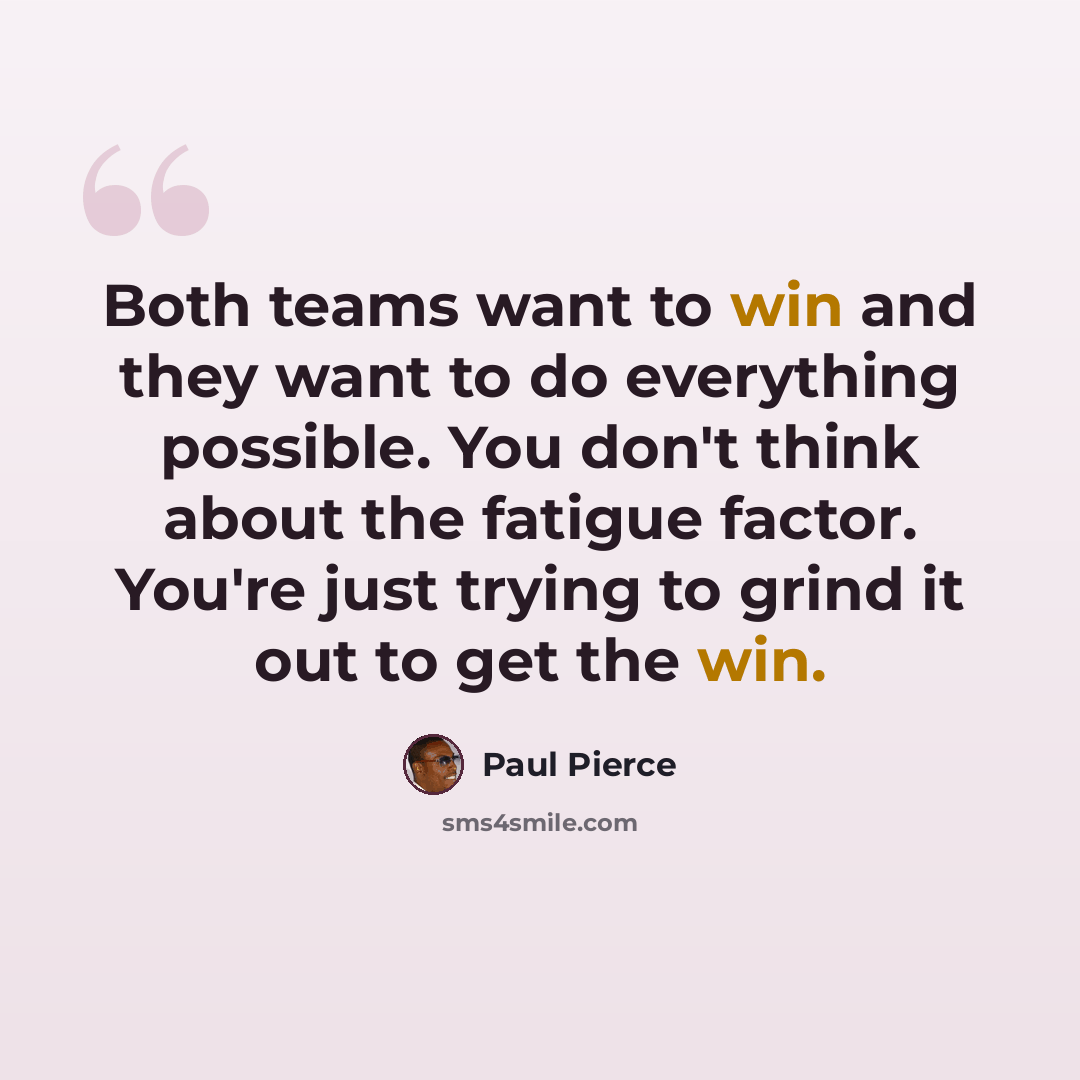 “Both teams want to win and they want to do everything possible. You don't think about the fatigue factor. You're just trying to grind it out to get the win.” quote by Paul Pierce