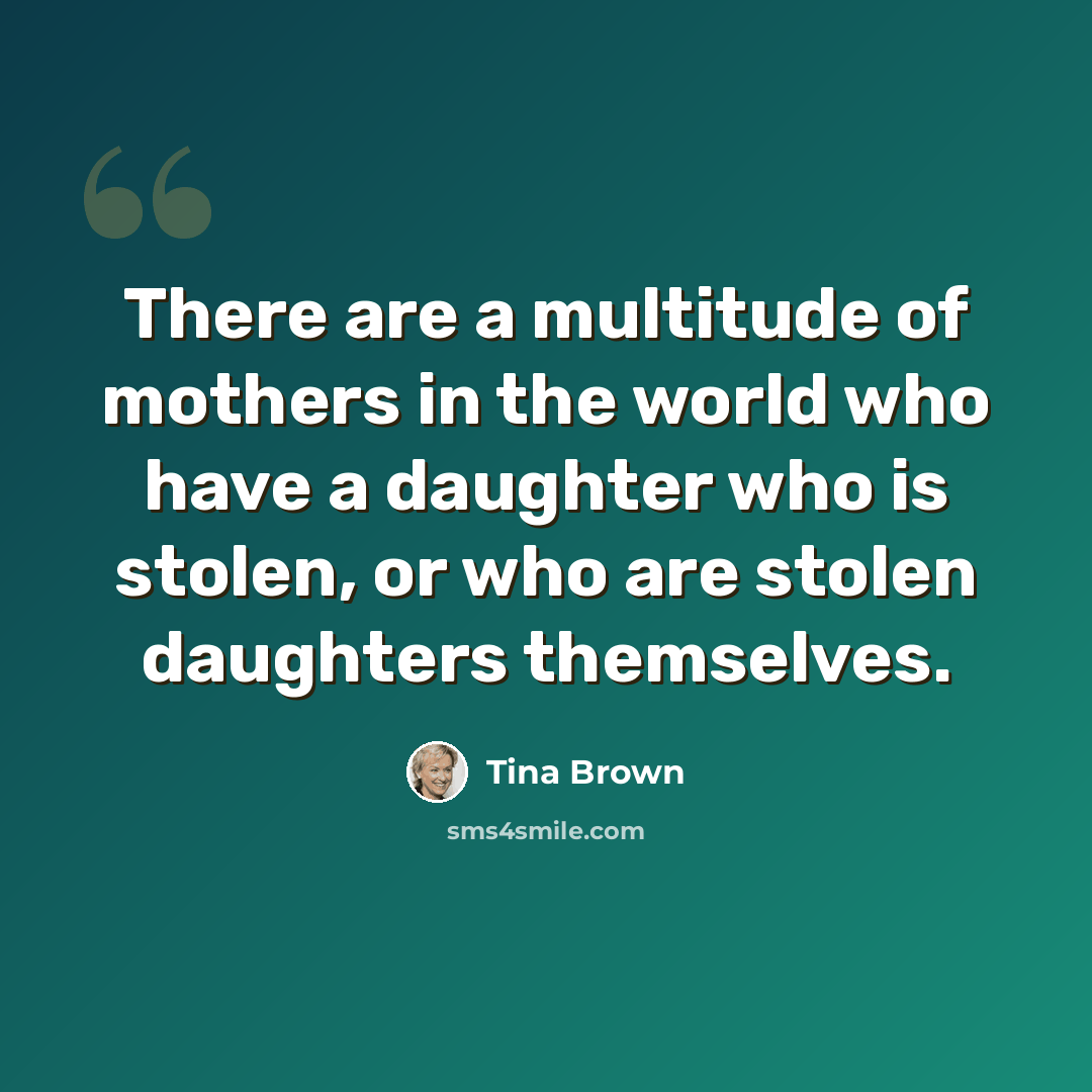 “There are a multitude of mothers in the world who have a daughter who is stolen, or who are stolen daughters themselves.” quote by Tina Brown