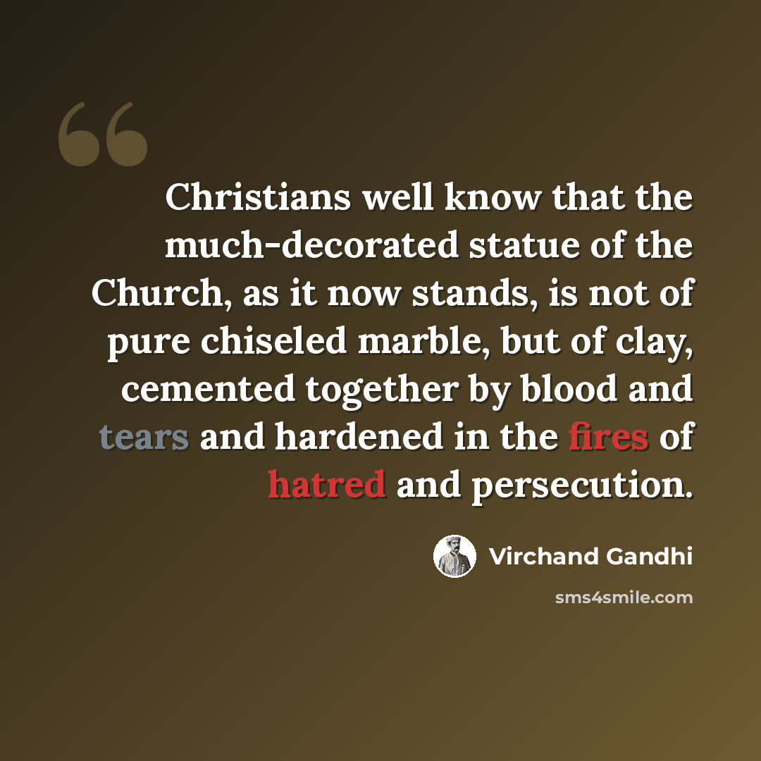 “Christians well know that the much-decorated statue of the Church, as it now stands, is not of pure chiseled marble, but of clay, cemented together by blood and tears and hardened in the fires of hatred and persecution.” quote by Virchand Gandhi