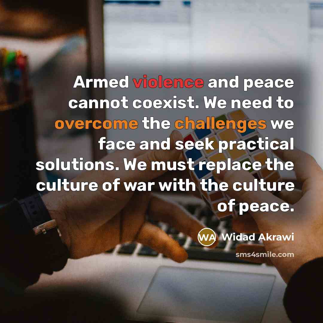 “Armed violence and peace cannot coexist. We need to overcome the challenges we face and seek practical solutions. We must replace the culture of war with the culture of peace.” quote by Widad Akrawi