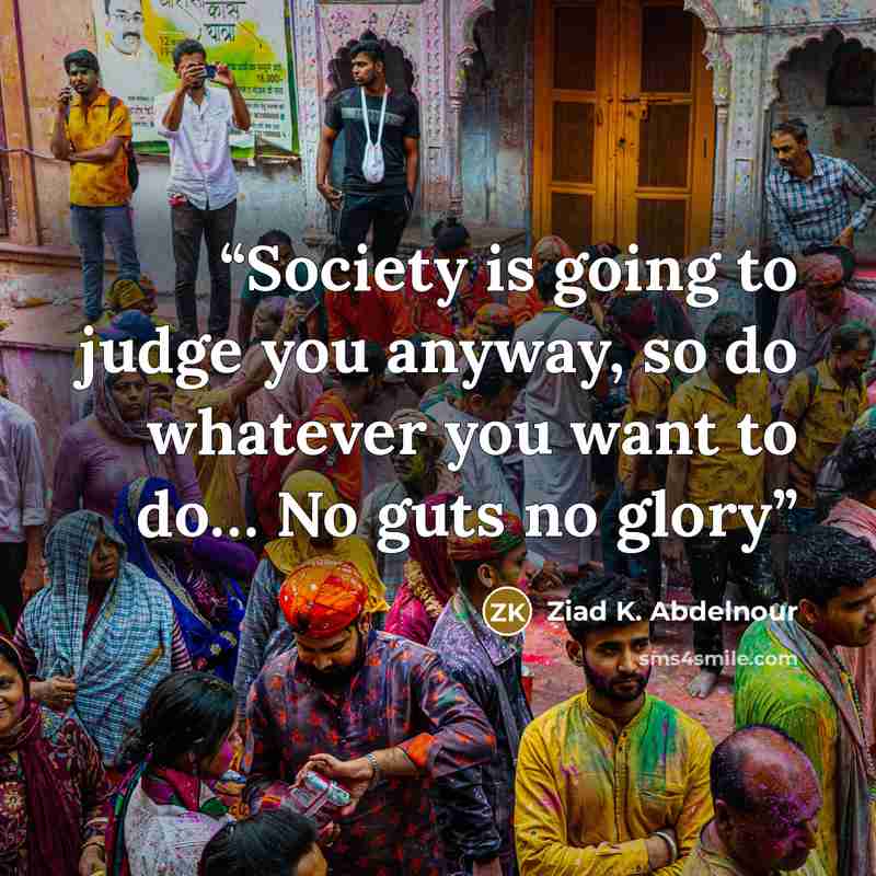 “Society is going to judge you anyway, so do whatever you want to do… No guts no glory” quote by Ziad K. Abdelnour