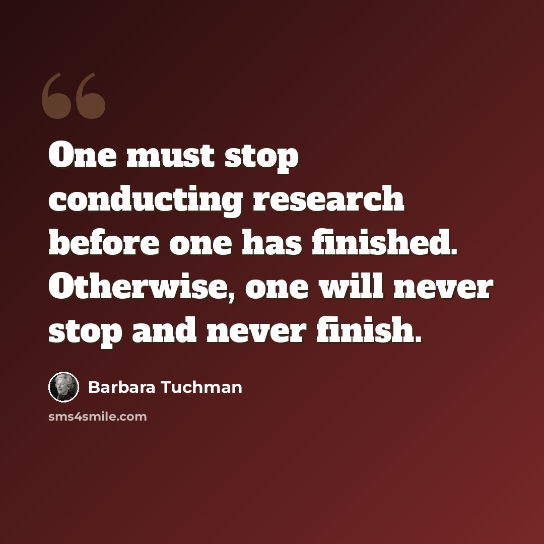 “One must stop conducting research before one has finished. Otherwise, one will never stop and never finish.” quote by Barbara Tuchman