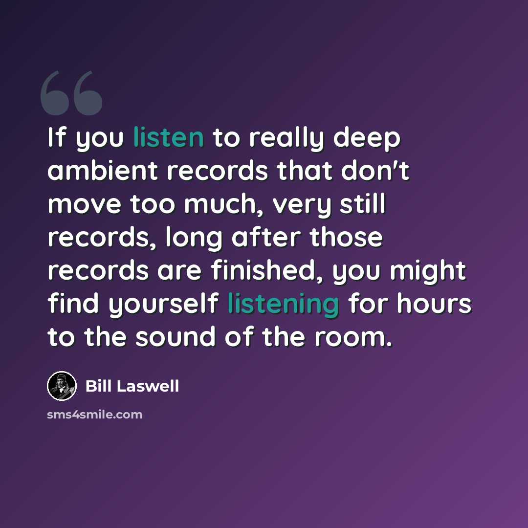 “If you listen to really deep ambient records that don't move too much, very still records, long after those records are finished, you might find yourself listening for hours to the sound of the room.” quote by Bill Laswell