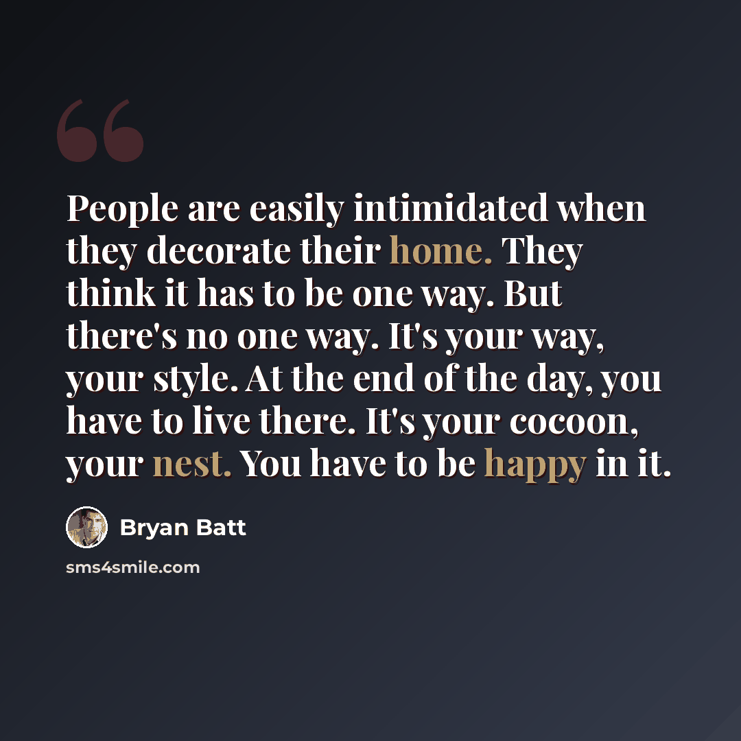 “People are easily intimidated when they decorate their home. They think it has to be one way. But there's no one way. It's your way, your style. At the end of the day, you have to live there. It's your cocoon, your nest. You have to be happy in it.” quote by Bryan Batt