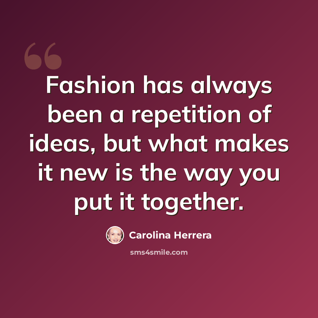 “Fashion has always been a repetition of ideas, but what makes it new is the way you put it together.” quote by Carolina Herrera