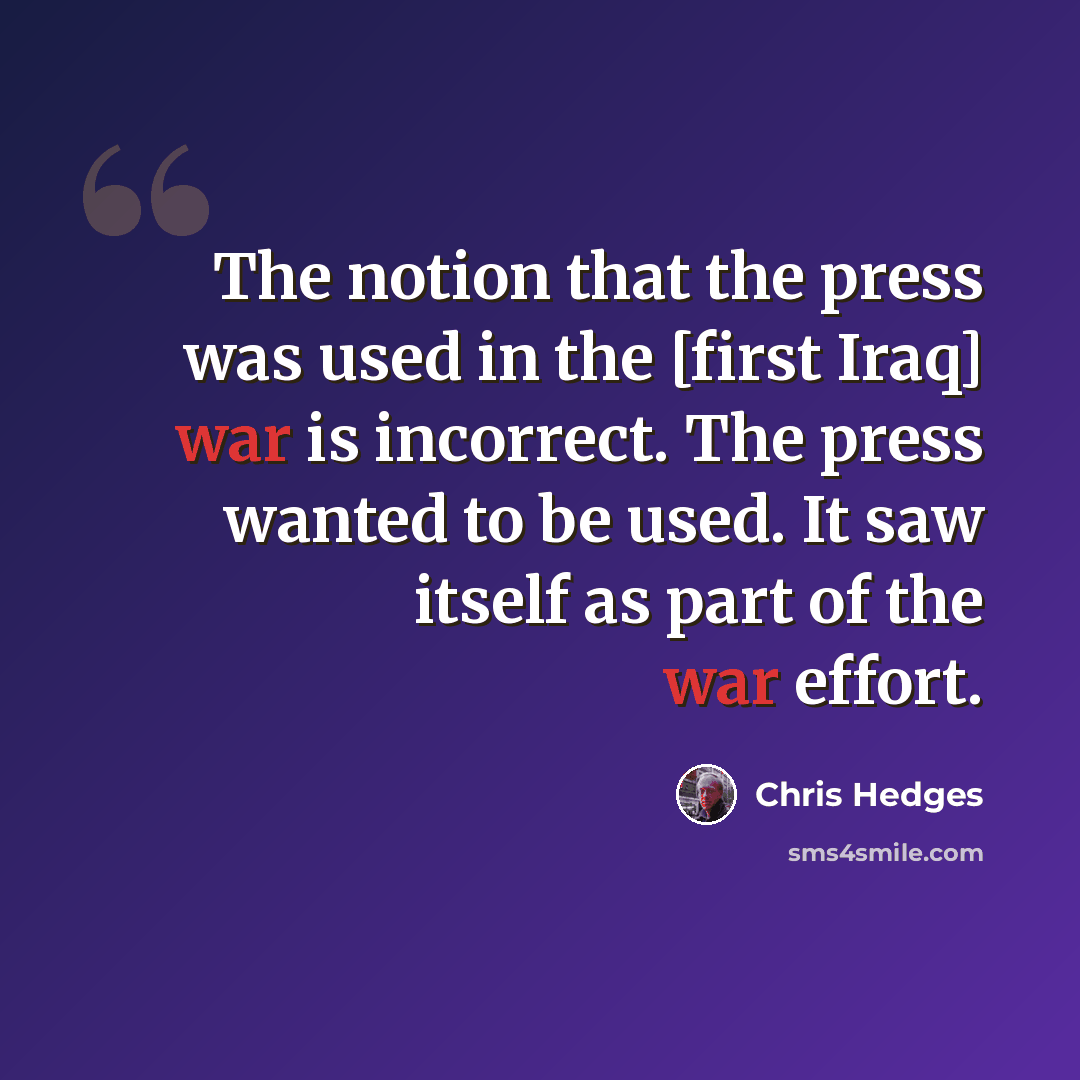 “The notion that the press was used in the [first Iraq] war is incorrect. The press wanted to be used. It saw itself as part of the war effort.” quote by Chris Hedges