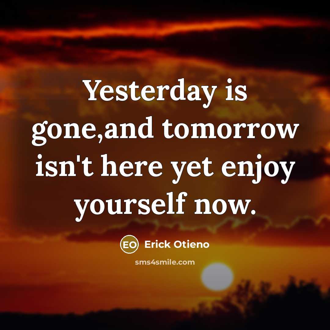 “Yesterday is gone,and tomorrow isn't here yet enjoy yourself now.” quote by Erick Otieno