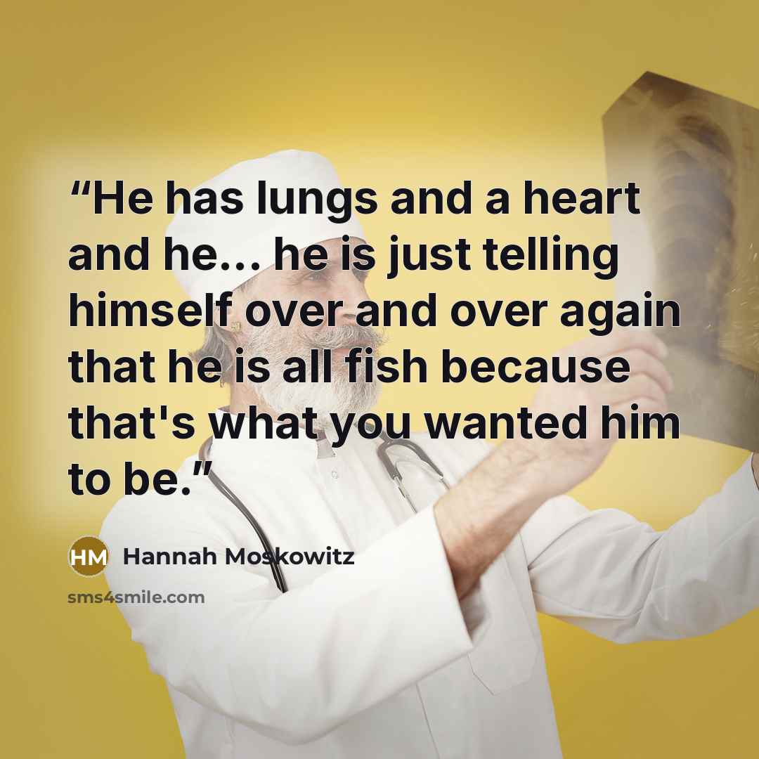 “He has lungs and a heart and he... he is just telling himself over and over again that he is all fish because that's what you wanted him to be.” quote by Hannah Moskowitz