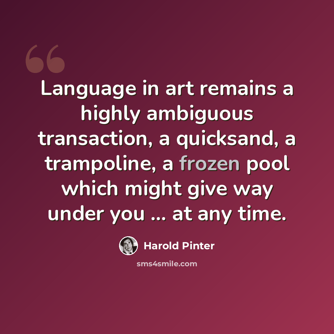 “Language in art remains a highly ambiguous transaction, a quicksand, a trampoline, a frozen pool which might give way under you ... at any time.” quote by Harold Pinter