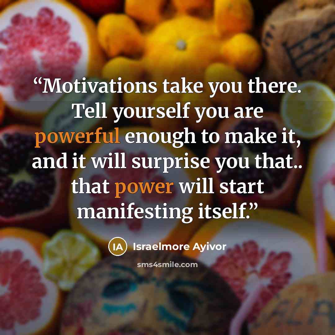 “Motivations take you there. Tell yourself you are powerful enough to make it, and it will surprise you that.. that power will start manifesting itself.” quote by Israelmore Ayivor