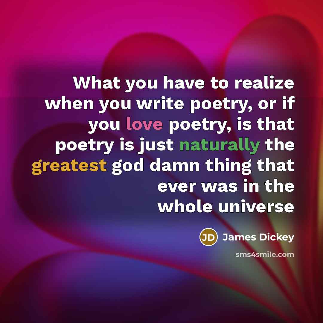 “What you have to realize when you write poetry, or if you love poetry, is that poetry is just naturally the greatest god damn thing that ever was in the whole universe” quote by James Dickey