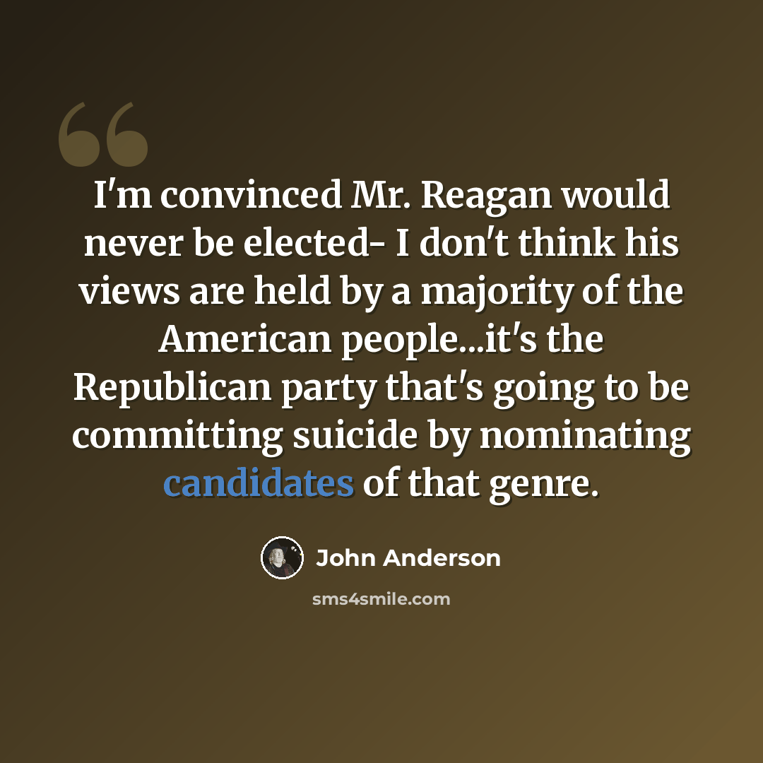 “I'm convinced Mr. Reagan would never be elected- I don't think his views are held by a majority of the American people...it's the Republican party that's going to be committing suicide by nominating candidates of that genre.” quote by John Anderson