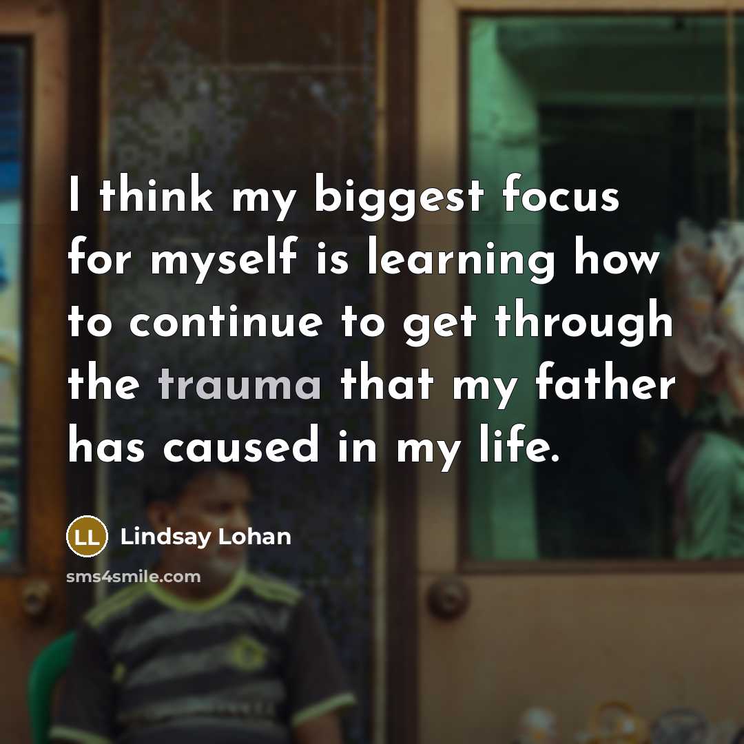 “I think my biggest focus for myself is learning how to continue to get through the trauma that my father has caused in my life.” quote by Lindsay Lohan