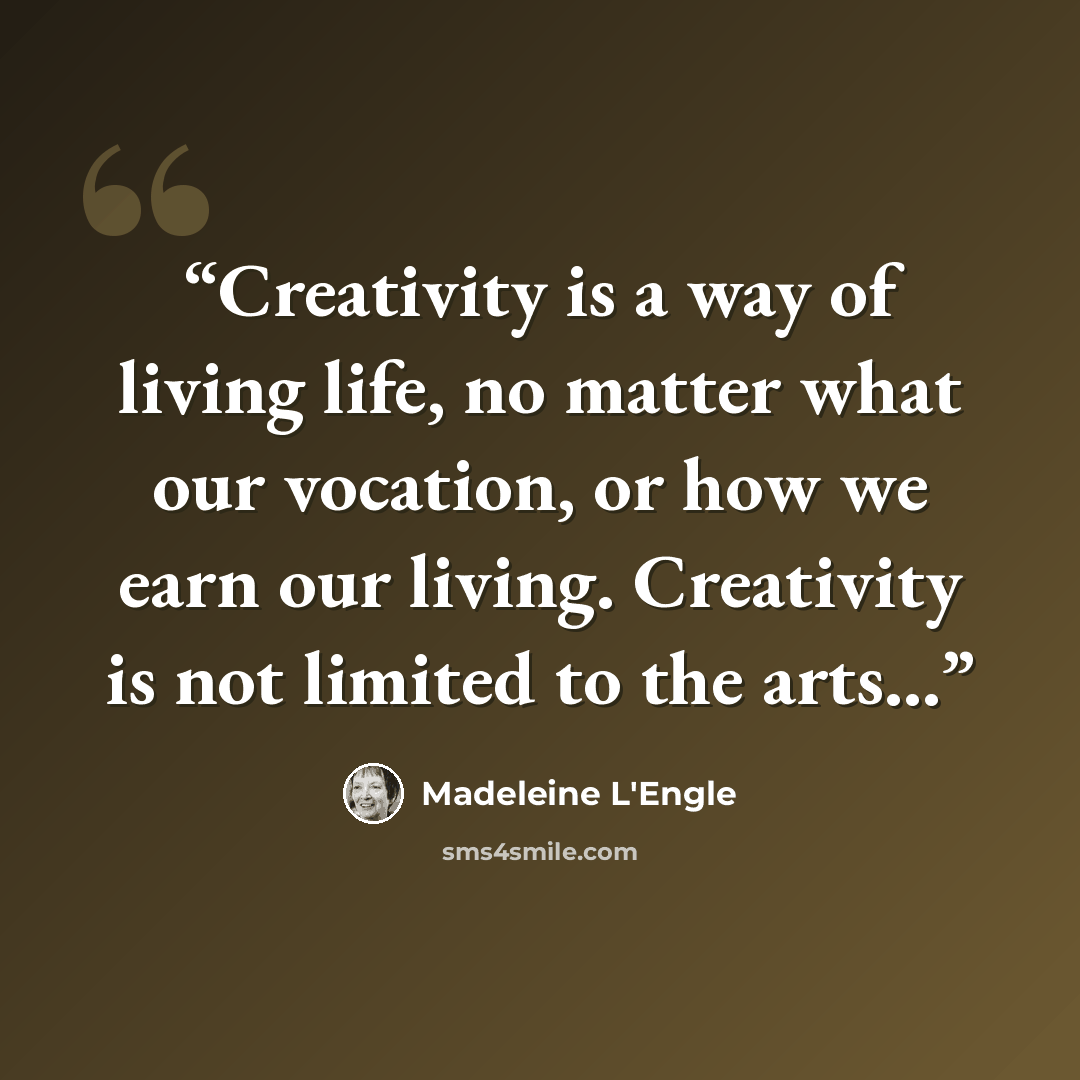 “Creativity is a way of living life, no matter what our vocation, or how we earn our living. Creativity is not limited to the arts...” quote by Madeleine L'Engle