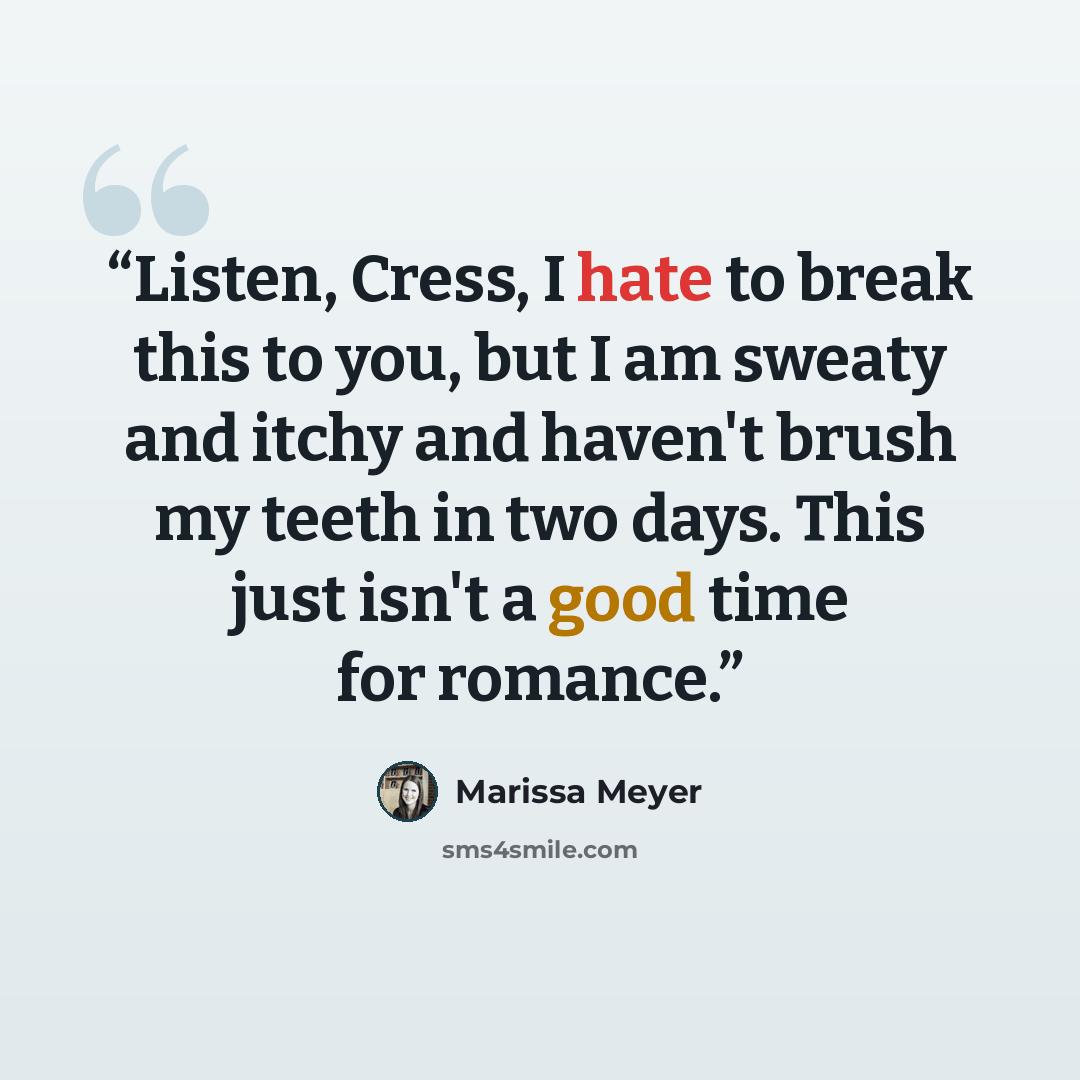 “Listen, Cress, I hate to break this to you, but I am sweaty and itchy and haven't brush my teeth in two days. This just isn't a good time for romance.” quote by Marissa Meyer