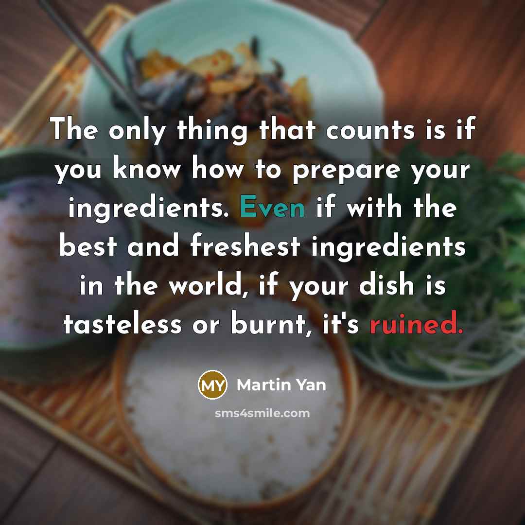 “The only thing that counts is if you know how to prepare your ingredients. Even if with the best and freshest ingredients in the world, if your dish is tasteless or burnt, it's ruined.” quote by Martin Yan