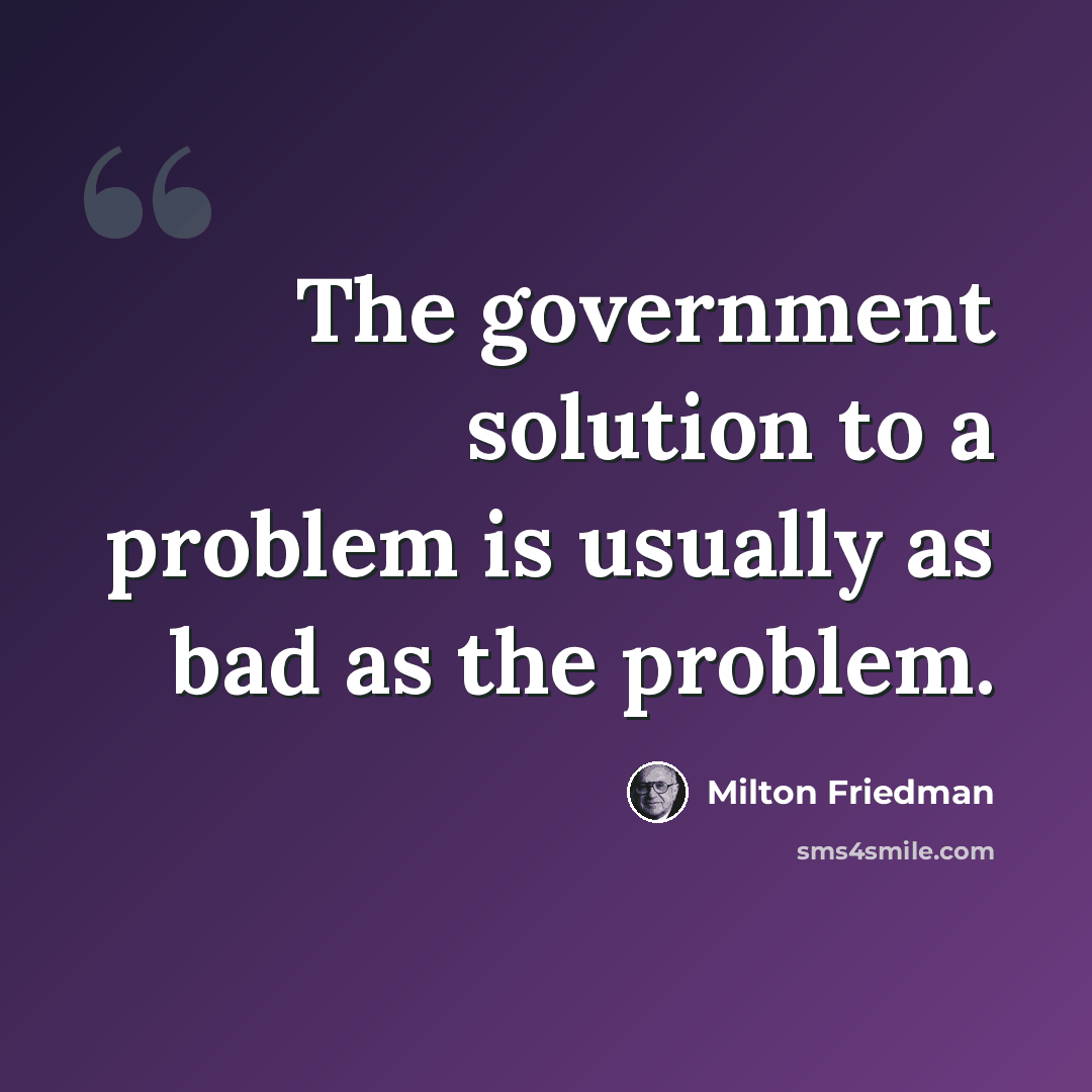 “The government solution to a problem is usually as bad as the problem.” quote by Milton Friedman